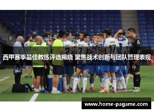 西甲赛季最佳教练评选揭晓 聚焦战术创新与团队管理表现