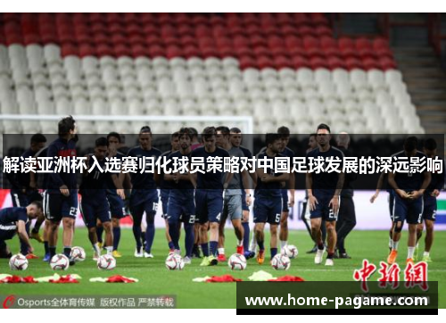 解读亚洲杯入选赛归化球员策略对中国足球发展的深远影响